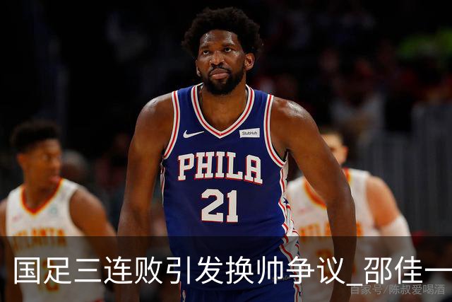 国足三连败引发换帅争议 邵佳一面临考验与责任